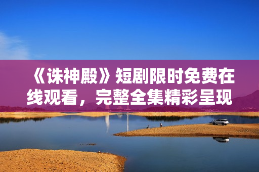 《诛神殿》短剧限时免费在线观看，完整全集精彩呈现