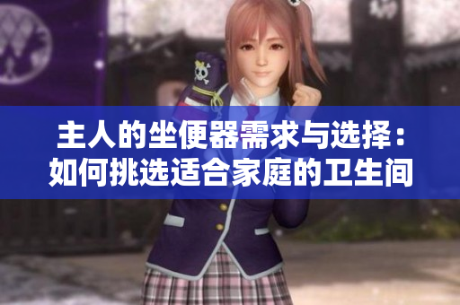 主人的坐便器需求与选择：如何挑选适合家庭的卫生间设备