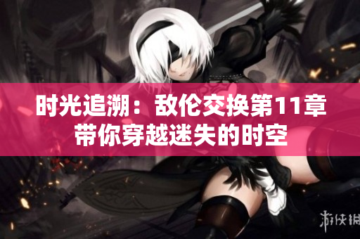 时光追溯：敌伦交换第11章带你穿越迷失的时空