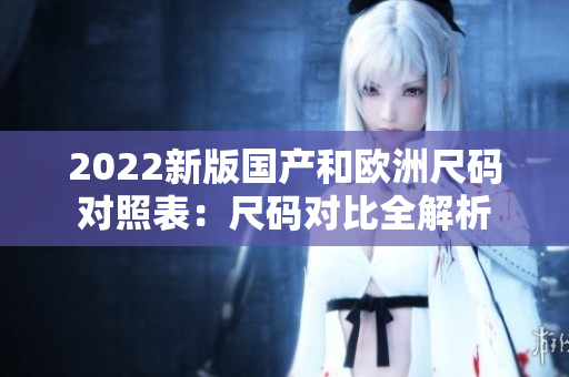 2022新版国产和欧洲尺码对照表：尺码对比全解析