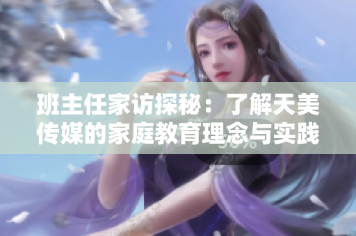 班主任家访探秘：了解天美传媒的家庭教育理念与实践