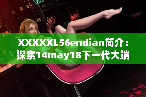 XXXXXL56endian简介：探索14may18下一代大端处理器技术