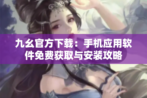 九幺官方下载：手机应用软件免费获取与安装攻略