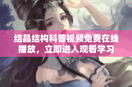结晶结构科普视频免费在线播放，立即进入观看学习