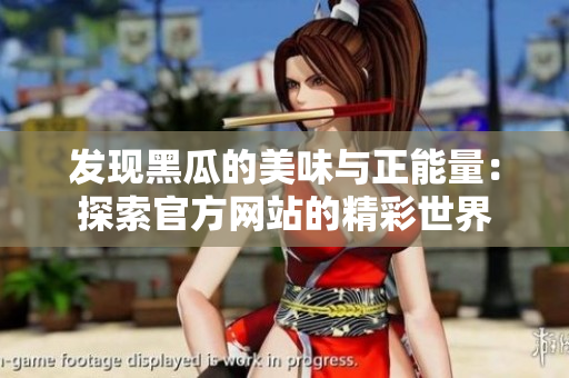 发现黑瓜的美味与正能量：探索官方网站的精彩世界