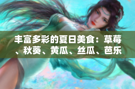 丰富多彩的夏日美食：草莓、秋葵、黄瓜、丝瓜、芭乐等美味水果和蔬菜分享