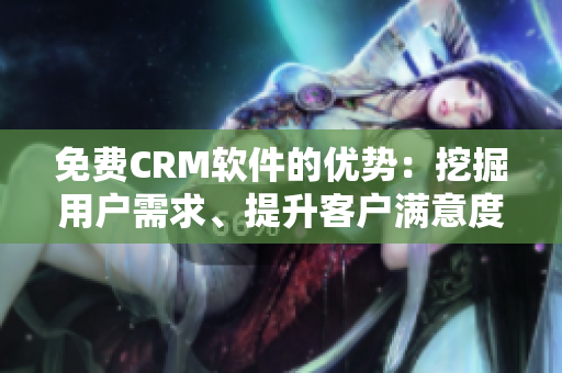 免费CRM软件的优势：挖掘用户需求、提升客户满意度、降低成本
