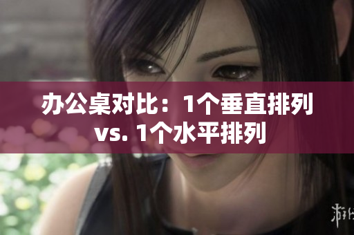 办公桌对比：1个垂直排列 vs. 1个水平排列
