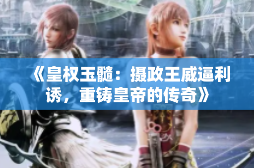 《皇权玉髓：摄政王威逼利诱，重铸皇帝的传奇》