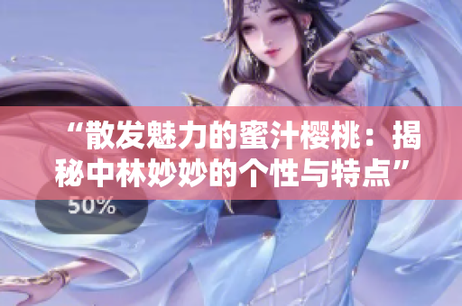 “散发魅力的蜜汁樱桃：揭秘中林妙妙的个性与特点”