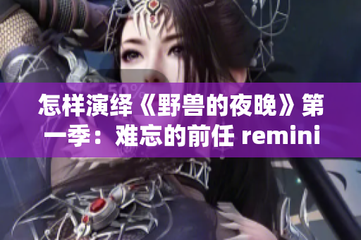 怎样演绎《野兽的夜晚》第一季：难忘的前任 reminiscence？
