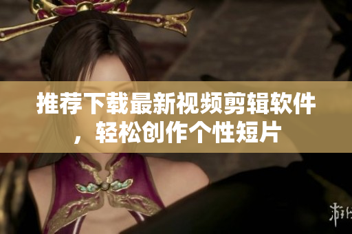 推荐下载最新视频剪辑软件，轻松创作个性短片