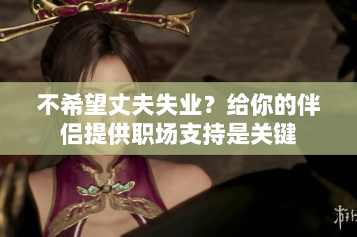 不希望丈夫失业？给你的伴侣提供职场支持是关键