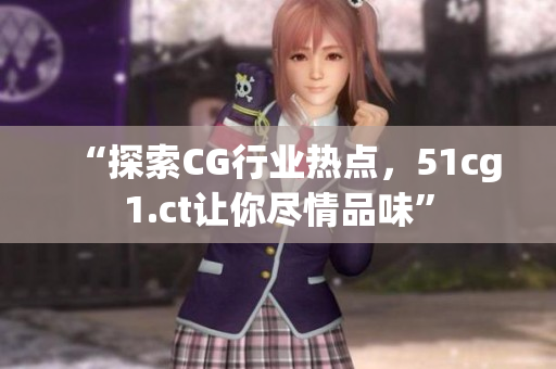 “探索CG行业热点，51cg1.ct让你尽情品味”