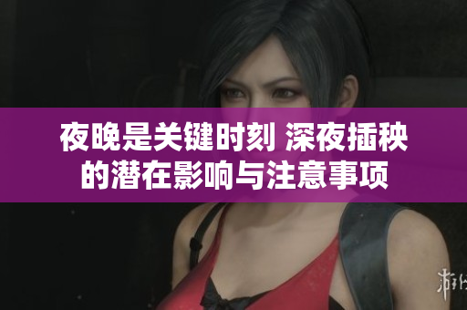 夜晚是关键时刻 深夜插秧的潜在影响与注意事项