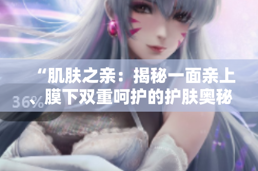 “肌肤之亲：揭秘一面亲上、膜下双重呵护的护肤奥秘”