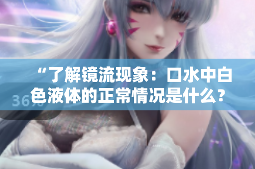 “了解镜流现象：口水中白色液体的正常情况是什么？”
