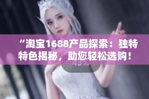 “淘宝1688产品探索：独特特色揭秘，助您轻松选购！”