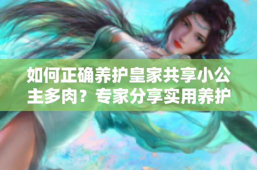 如何正确养护皇家共享小公主多肉？专家分享实用养护技巧
