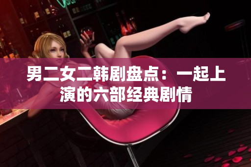 男二女二韩剧盘点：一起上演的六部经典剧情