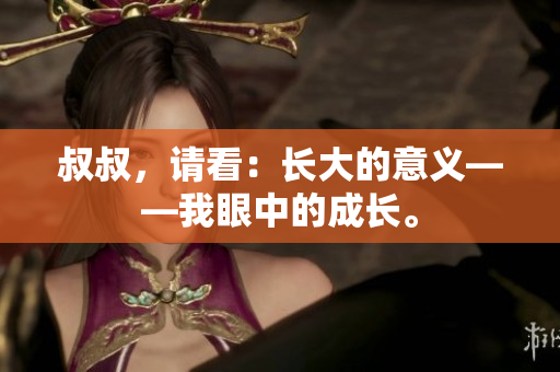 叔叔，请看：长大的意义——我眼中的成长。