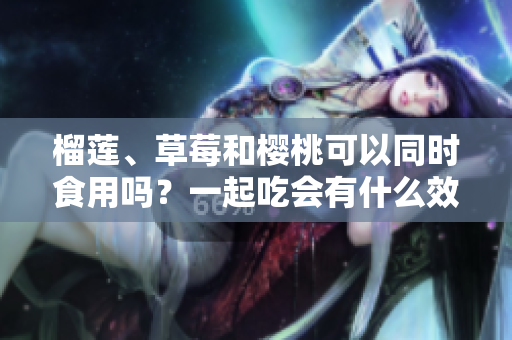 榴莲、草莓和樱桃可以同时食用吗？一起吃会有什么效果？