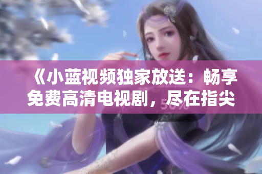 《小蓝视频独家放送：畅享免费高清电视剧，尽在指尖间》