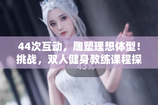 44次互动，雕塑理想体型！挑战，双人健身教练课程探秘！