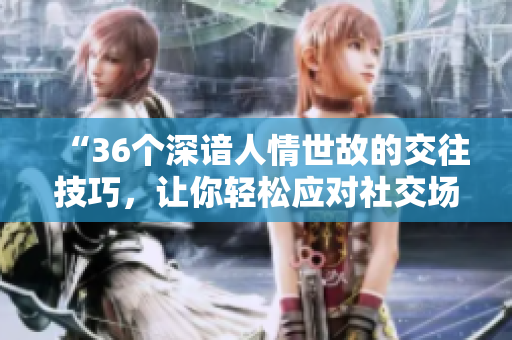 “36个深谙人情世故的交往技巧，让你轻松应对社交场合！”