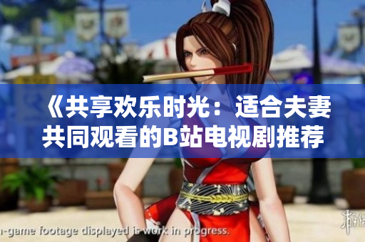《共享欢乐时光：适合夫妻共同观看的B站电视剧推荐》