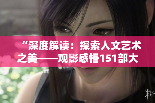 “深度解读：探索人文艺术之美——观影感悟151部大片”