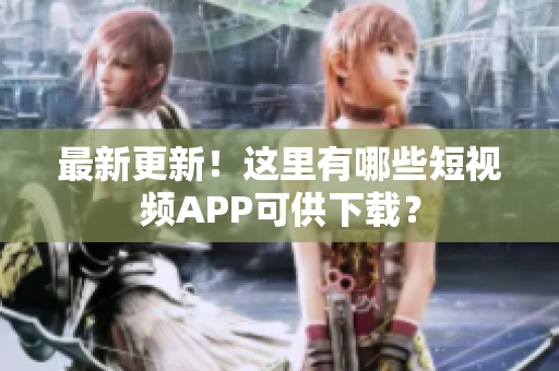 最新更新！这里有哪些短视频APP可供下载？