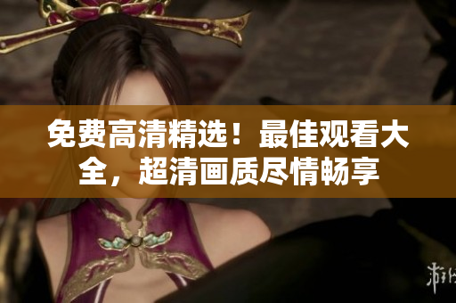 免费高清精选！最佳观看大全，超清画质尽情畅享