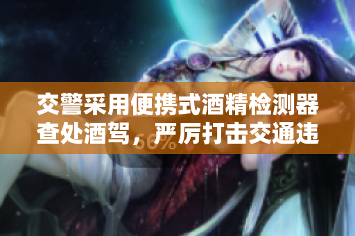 交警采用便携式酒精检测器查处酒驾，严厉打击交通违法