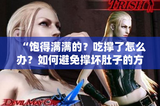 “饱得满满的？吃撑了怎么办？如何避免撑坏肚子的方法大揭秘！”