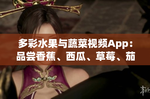 多彩水果与蔬菜视频App：品尝香蕉、西瓜、草莓、茄子美味