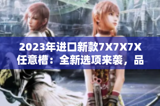 2023年进口新款7X7X7X任意槽：全新选项来袭，品质不容错过！