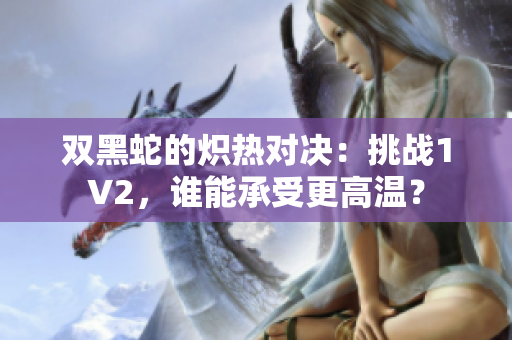 双黑蛇的炽热对决：挑战1V2，谁能承受更高温？