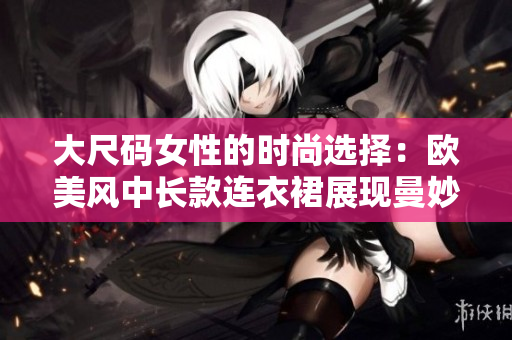 大尺码女性的时尚选择：欧美风中长款连衣裙展现曼妙身姿