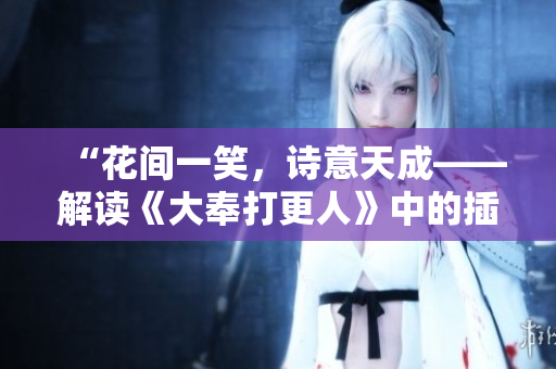 “花间一笑，诗意天成——解读《大奉打更人》中的插花弄玉成语”