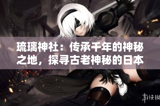 琉璃神社：传承千年的神秘之地，探寻古老神秘的日本文化遗迹