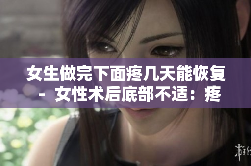 女生做完下面疼几天能恢复  -  女性术后底部不适：疼痛持续时间预测