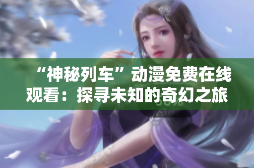 “神秘列车”动漫免费在线观看：探寻未知的奇幻之旅