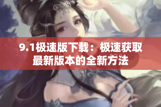 9.1极速版下载：极速获取最新版本的全新方法
