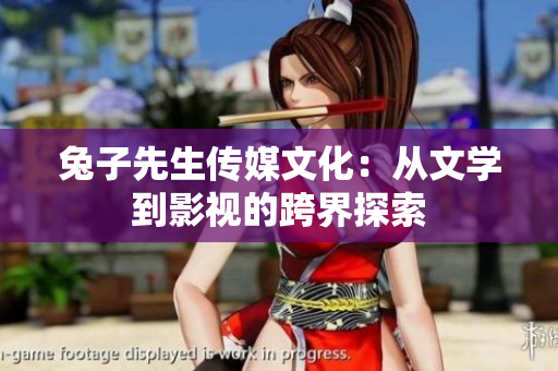 兔子先生传媒文化：从文学到影视的跨界探索