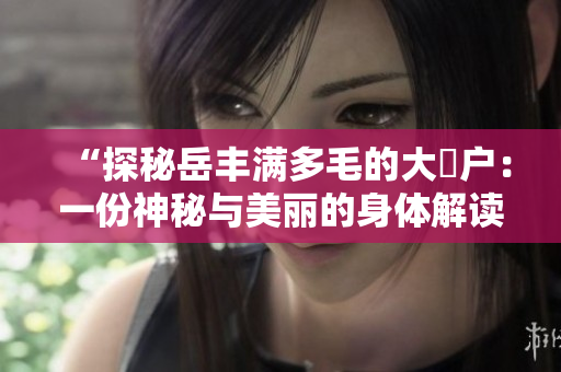 “探秘岳丰满多毛的大隂户：一份神秘与美丽的身体解读”