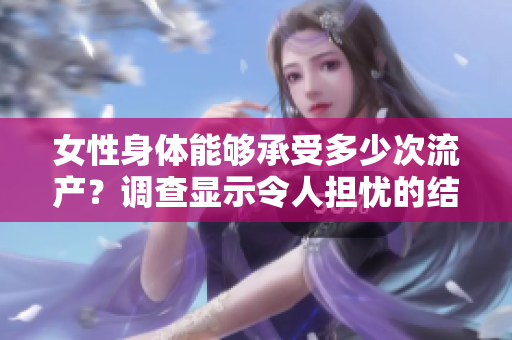 女性身体能够承受多少次流产？调查显示令人担忧的结果