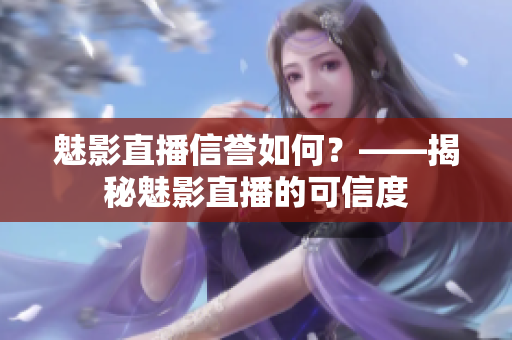 魅影直播信誉如何？——揭秘魅影直播的可信度