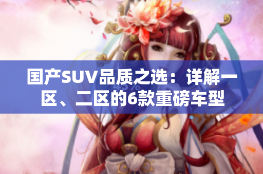 国产SUV品质之选：详解一区、二区的6款重磅车型