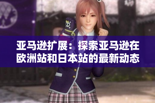 亚马逊扩展：探索亚马逊在欧洲站和日本站的最新动态